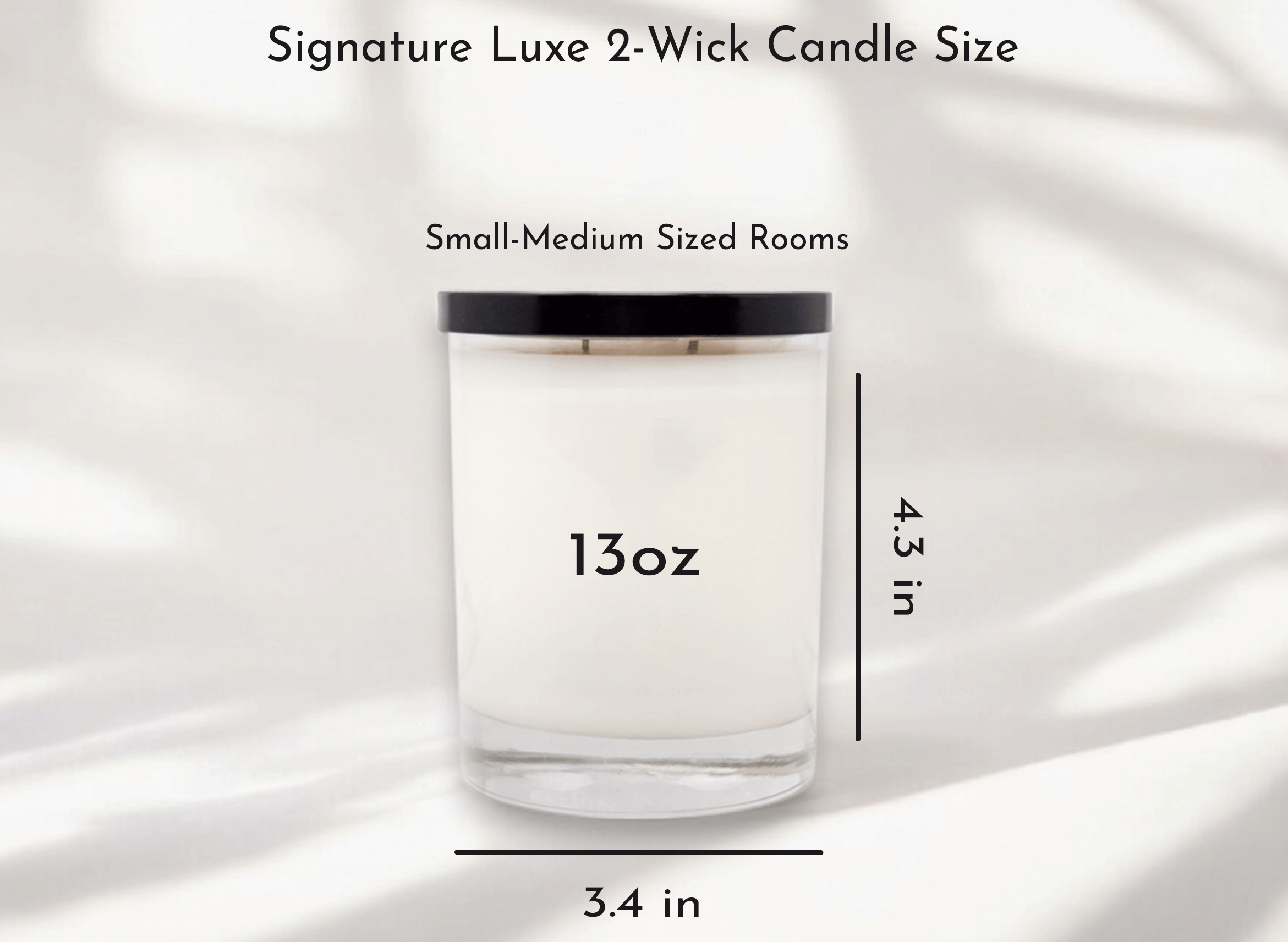 Signature Luxe 2-Wick Candle dimensions: 13oz, 3.4 in wide, 4.3 in tall for small-medium sized rooms.